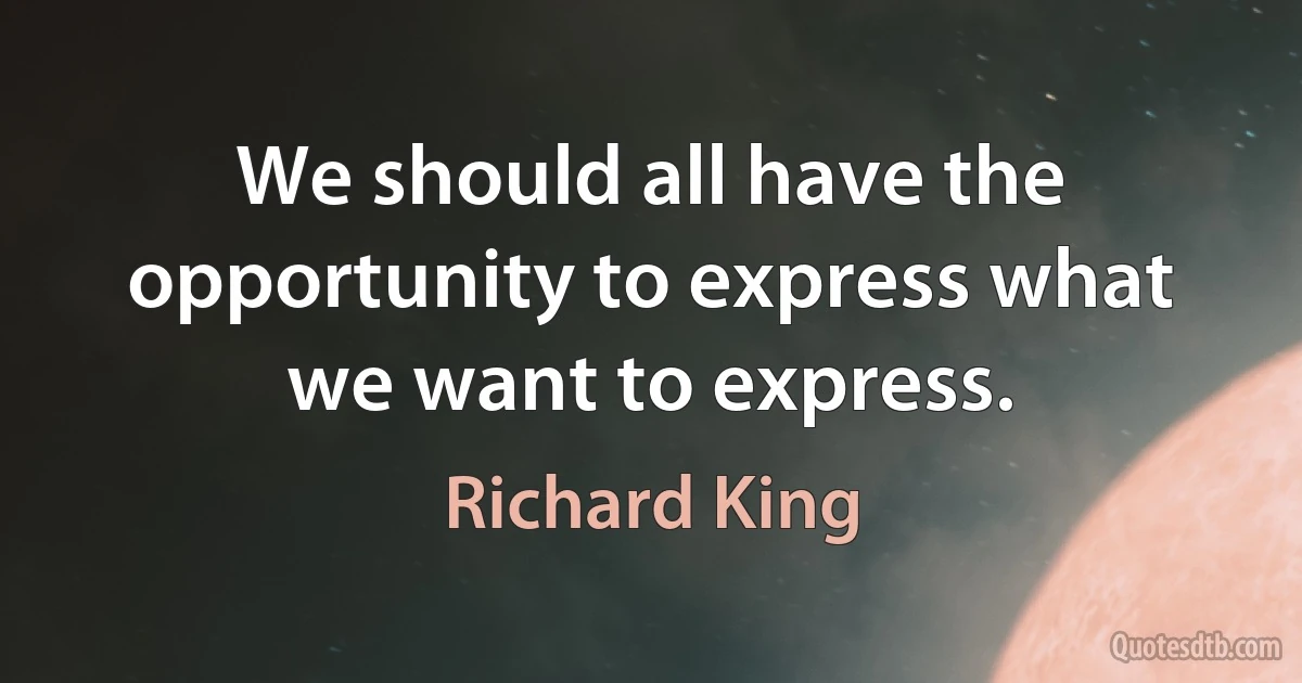 We should all have the opportunity to express what we want to express. (Richard King)