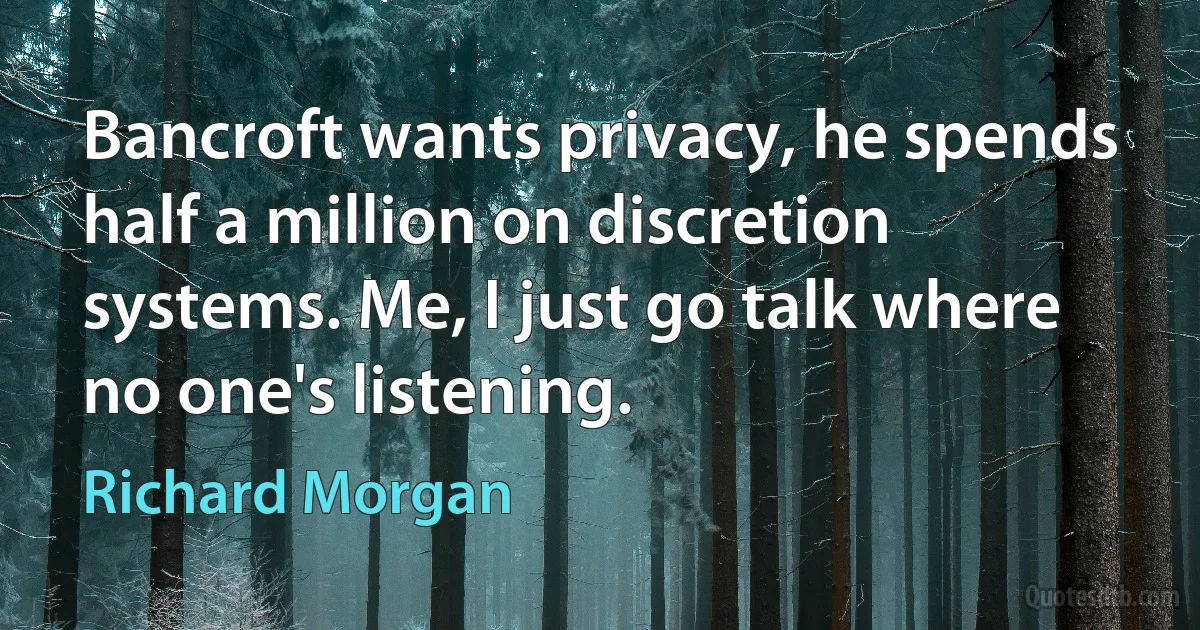 Bancroft wants privacy, he spends half a million on discretion systems. Me, I just go talk where no one's listening. (Richard Morgan)