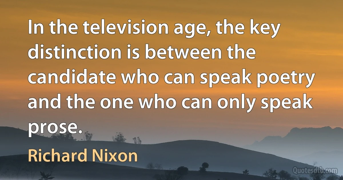 In the television age, the key distinction is between the candidate who can speak poetry and the one who can only speak prose. (Richard Nixon)