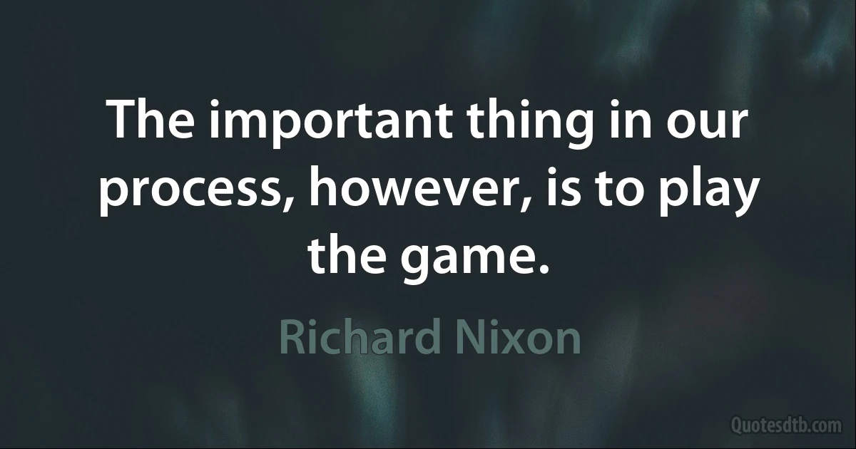 The important thing in our process, however, is to play the game. (Richard Nixon)