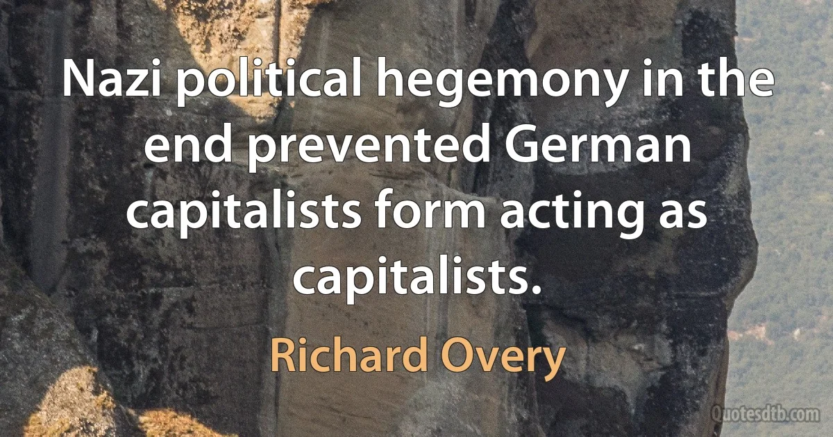 Nazi political hegemony in the end prevented German capitalists form acting as capitalists. (Richard Overy)