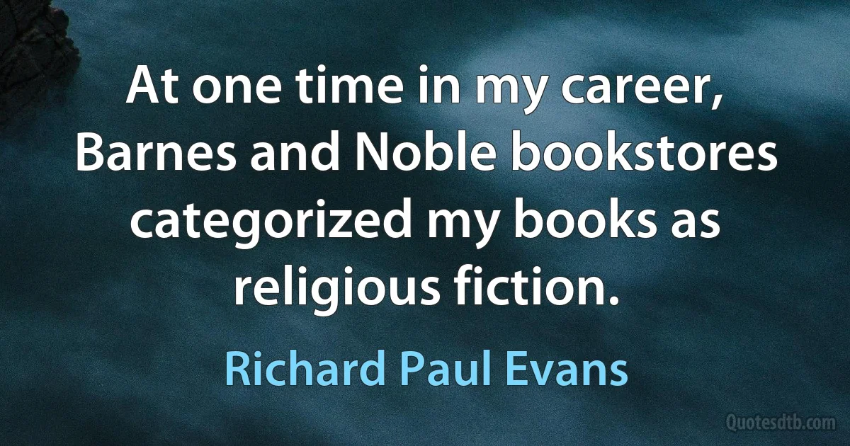 At one time in my career, Barnes and Noble bookstores categorized my books as religious fiction. (Richard Paul Evans)