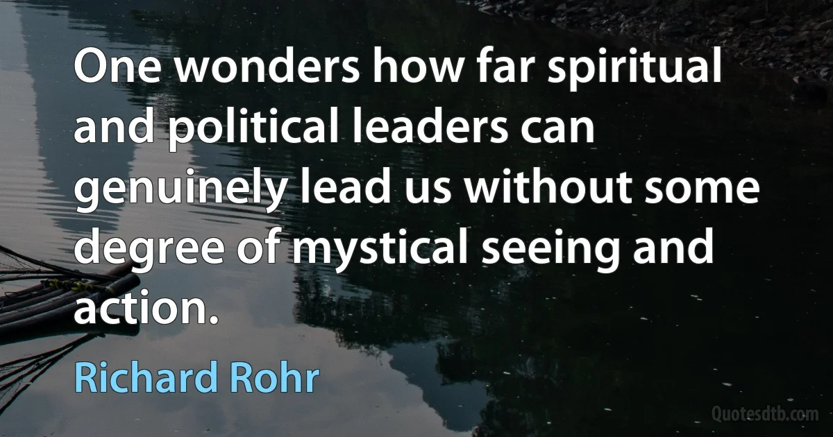 One wonders how far spiritual and political leaders can genuinely lead us without some degree of mystical seeing and action. (Richard Rohr)