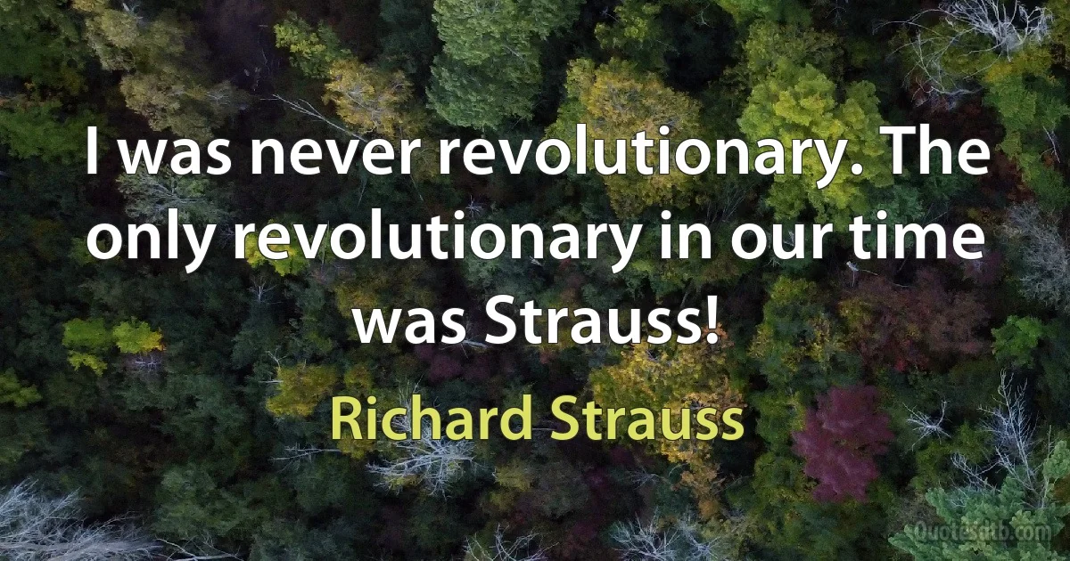 I was never revolutionary. The only revolutionary in our time was Strauss! (Richard Strauss)