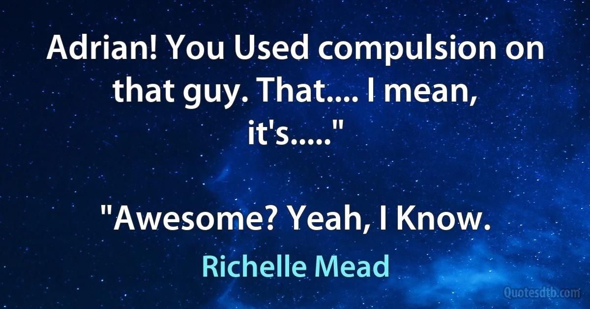 Adrian! You Used compulsion on that guy. That.... I mean, it's....."

"Awesome? Yeah, I Know. (Richelle Mead)