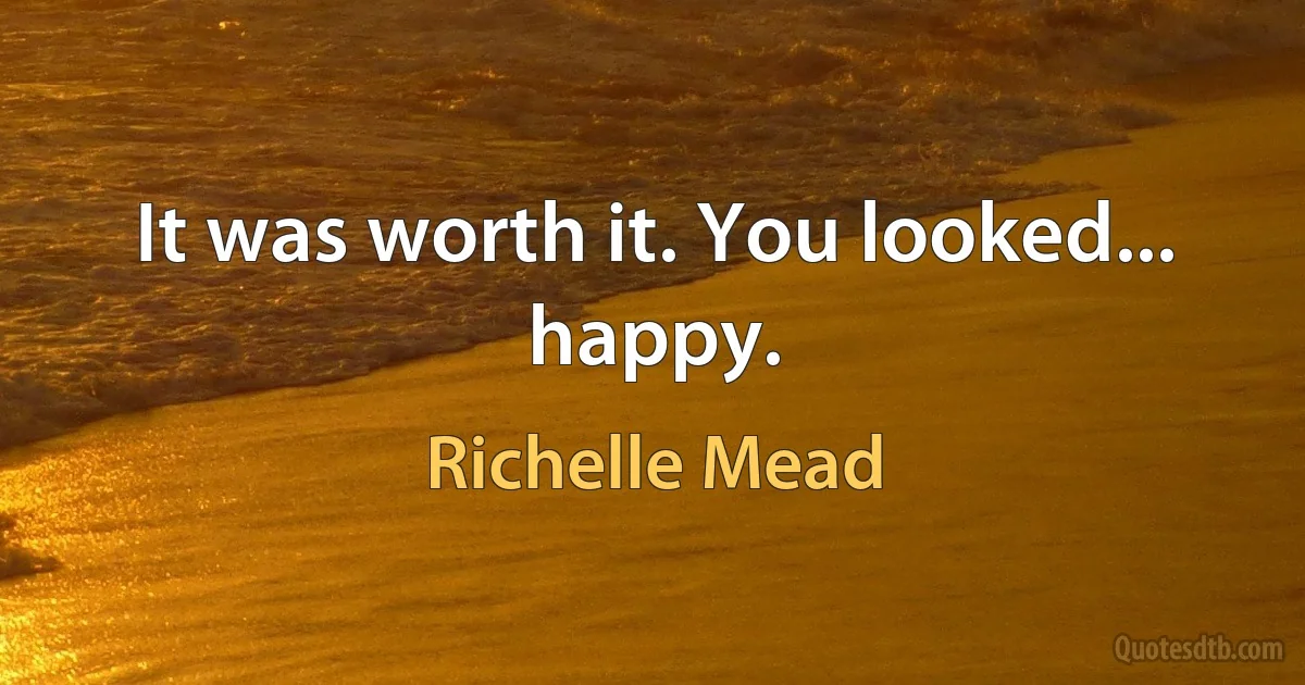 It was worth it. You looked... happy. (Richelle Mead)