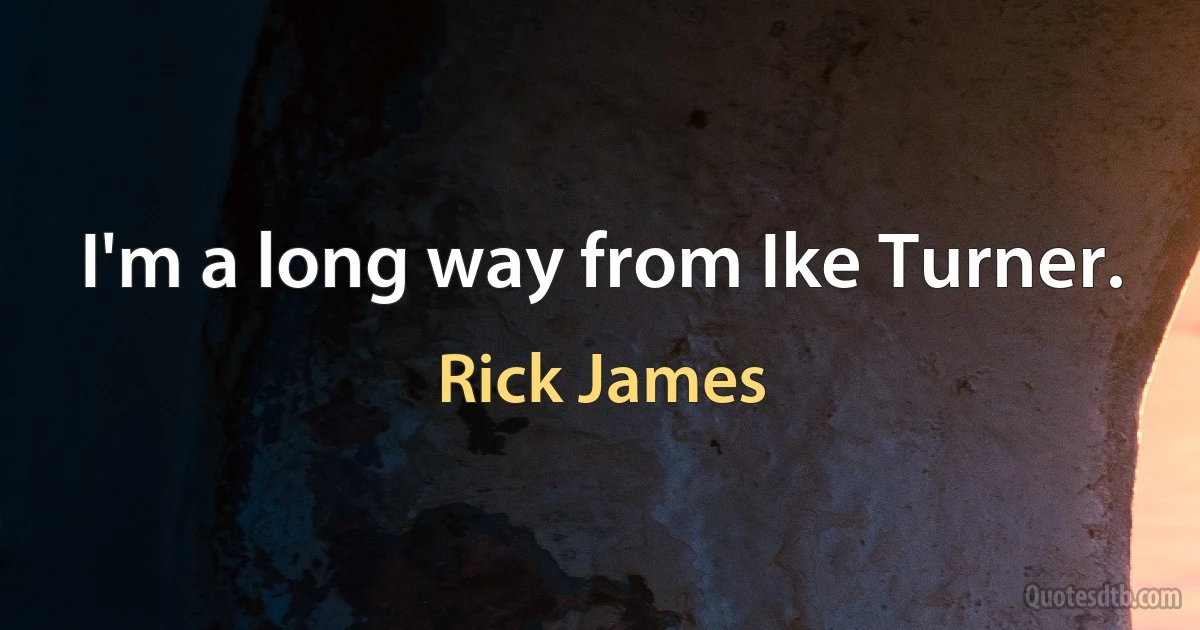 I'm a long way from Ike Turner. (Rick James)