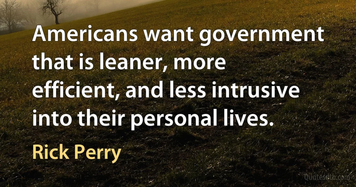 Americans want government that is leaner, more efficient, and less intrusive into their personal lives. (Rick Perry)