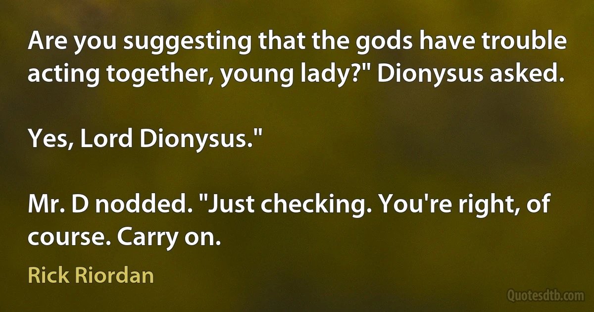 Are you suggesting that the gods have trouble acting together, young lady?" Dionysus asked.

Yes, Lord Dionysus."

Mr. D nodded. "Just checking. You're right, of course. Carry on. (Rick Riordan)