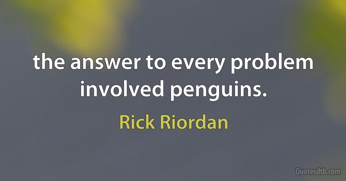 the answer to every problem involved penguins. (Rick Riordan)