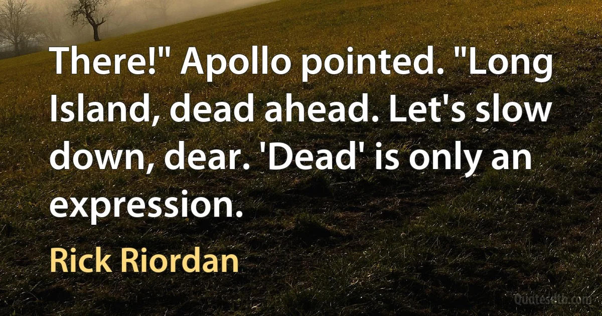 There!" Apollo pointed. "Long Island, dead ahead. Let's slow down, dear. 'Dead' is only an expression. (Rick Riordan)