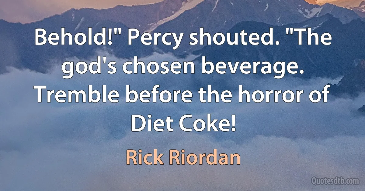 Behold!" Percy shouted. "The god's chosen beverage. Tremble before the horror of Diet Coke! (Rick Riordan)