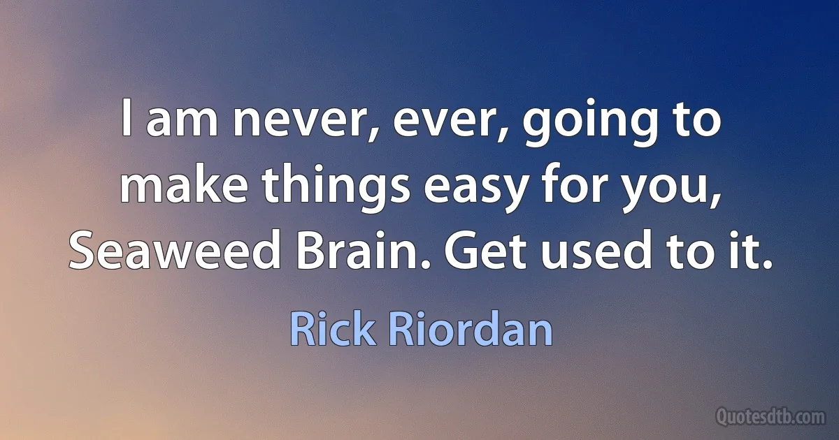 I am never, ever, going to make things easy for you, Seaweed Brain. Get used to it. (Rick Riordan)