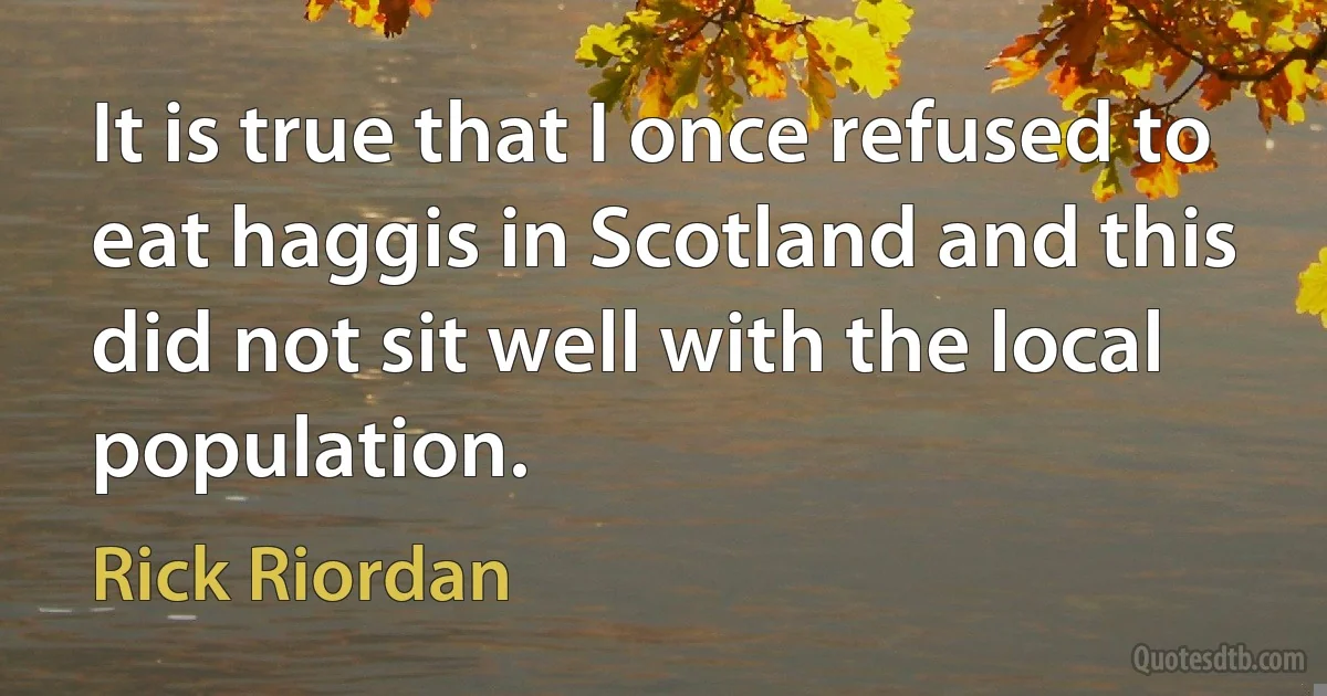 It is true that I once refused to eat haggis in Scotland and this did not sit well with the local population. (Rick Riordan)