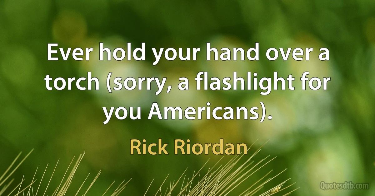 Ever hold your hand over a torch (sorry, a flashlight for you Americans). (Rick Riordan)