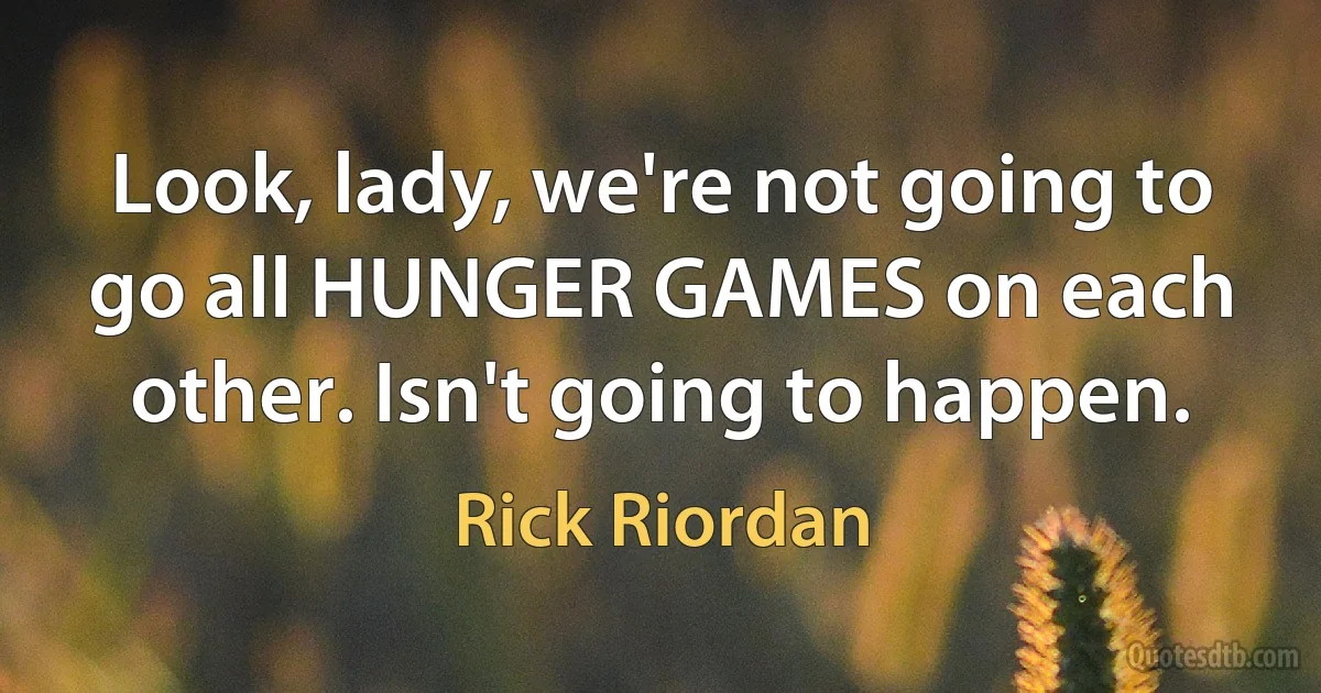 Look, lady, we're not going to go all HUNGER GAMES on each other. Isn't going to happen. (Rick Riordan)