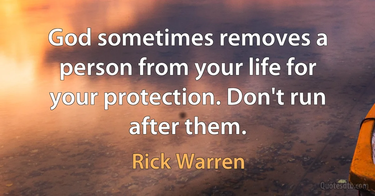 God sometimes removes a person from your life for your protection. Don't run after them. (Rick Warren)