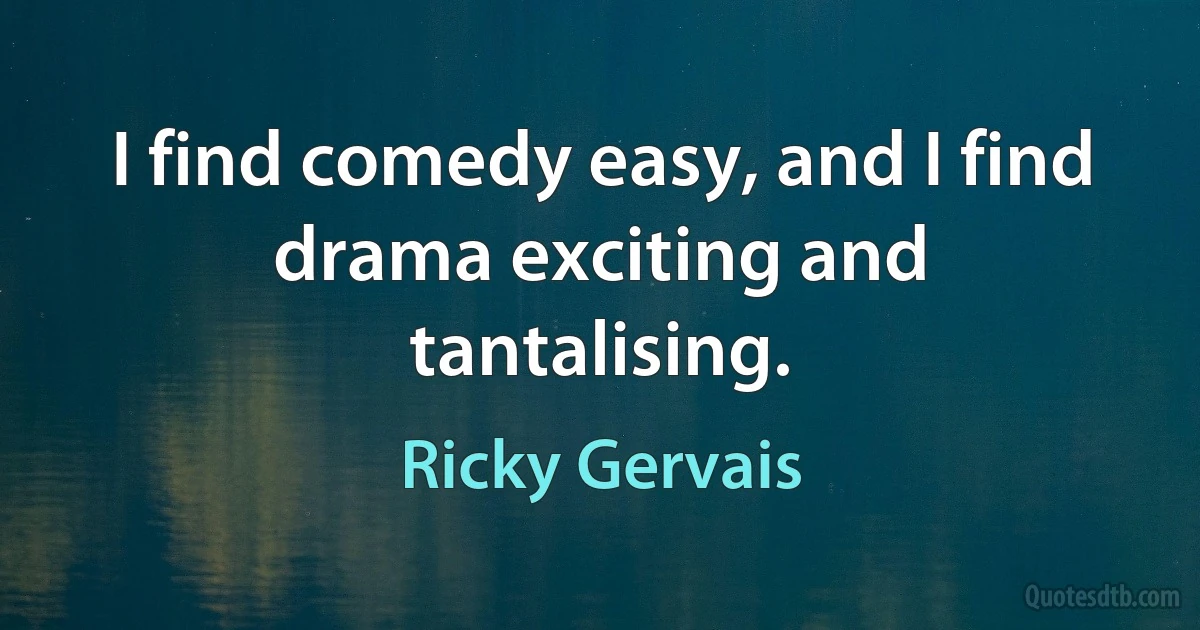 I find comedy easy, and I find drama exciting and tantalising. (Ricky Gervais)