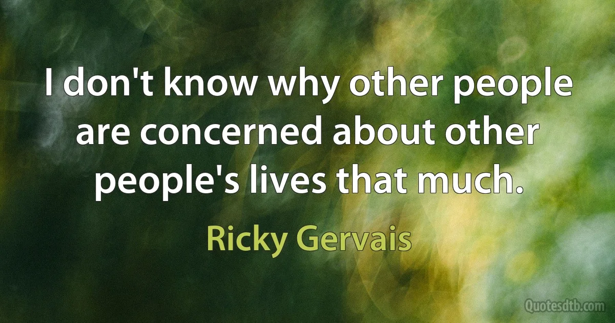 I don't know why other people are concerned about other people's lives that much. (Ricky Gervais)