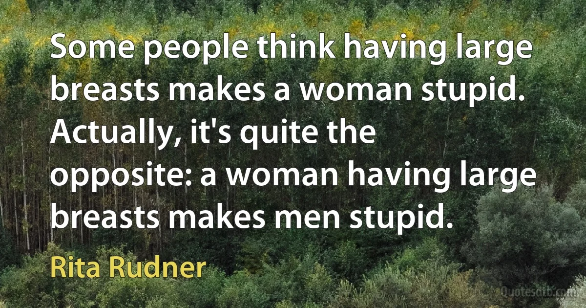 Some people think having large breasts makes a woman stupid. Actually, it's quite the opposite: a woman having large breasts makes men stupid. (Rita Rudner)