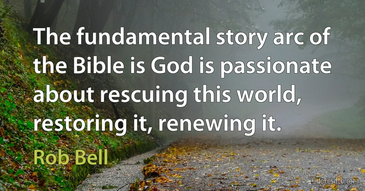 The fundamental story arc of the Bible is God is passionate about rescuing this world, restoring it, renewing it. (Rob Bell)