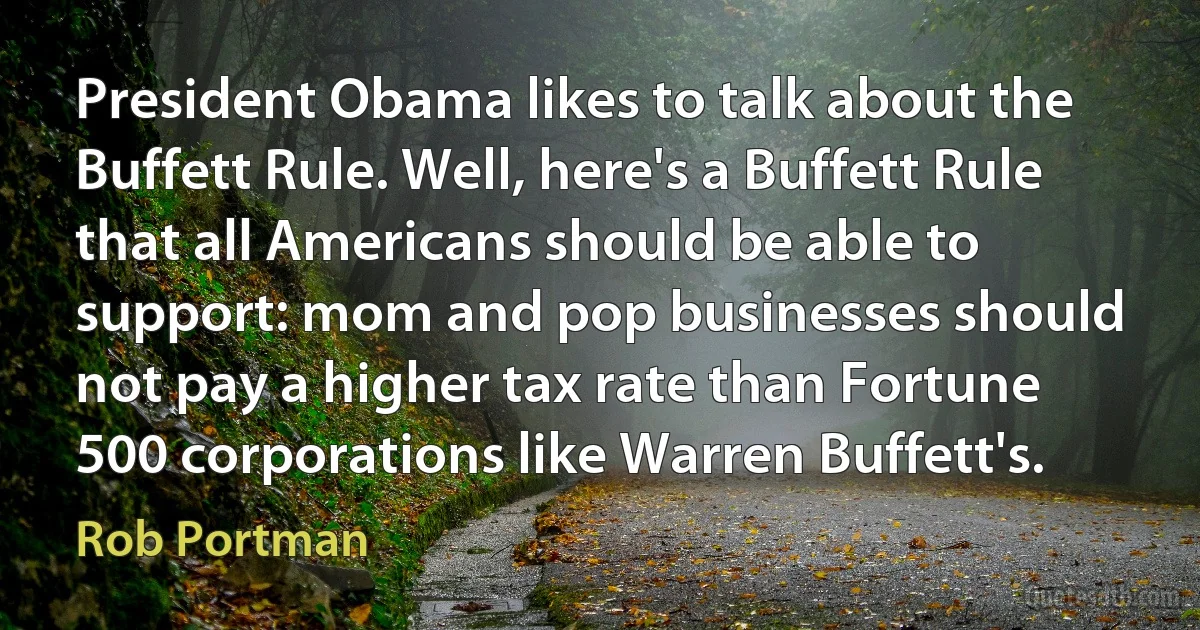 President Obama likes to talk about the Buffett Rule. Well, here's a Buffett Rule that all Americans should be able to support: mom and pop businesses should not pay a higher tax rate than Fortune 500 corporations like Warren Buffett's. (Rob Portman)