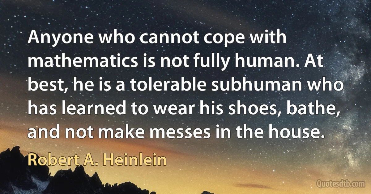 Anyone who cannot cope with mathematics is not fully human. At best, he is a tolerable subhuman who has learned to wear his shoes, bathe, and not make messes in the house. (Robert A. Heinlein)