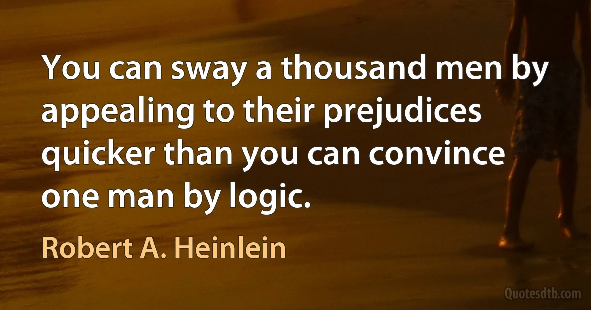 You can sway a thousand men by appealing to their prejudices quicker than you can convince one man by logic. (Robert A. Heinlein)