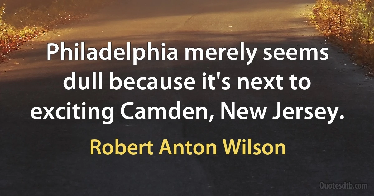 Philadelphia merely seems dull because it's next to exciting Camden, New Jersey. (Robert Anton Wilson)