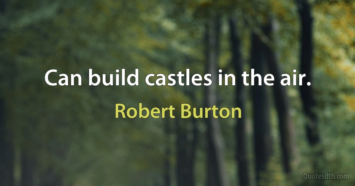 Can build castles in the air. (Robert Burton)