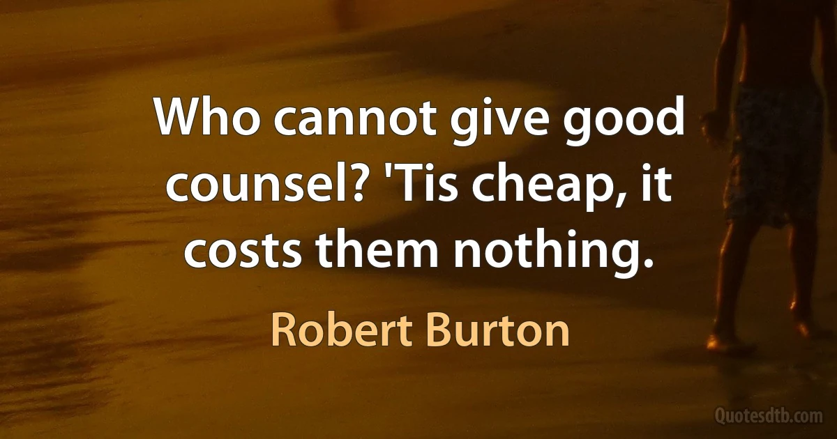 Who cannot give good counsel? 'Tis cheap, it costs them nothing. (Robert Burton)