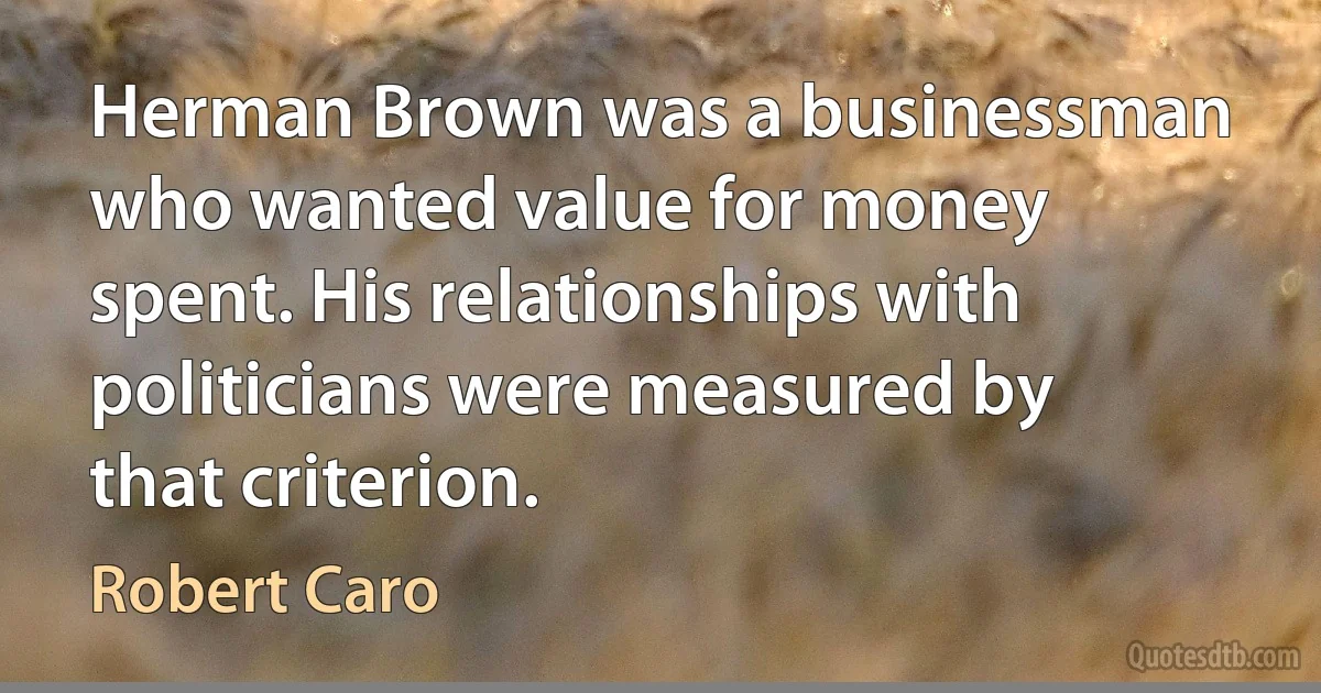 Herman Brown was a businessman who wanted value for money spent. His relationships with politicians were measured by that criterion. (Robert Caro)