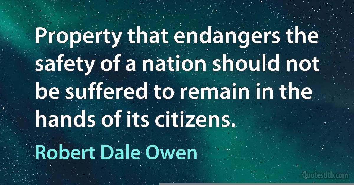 Property that endangers the safety of a nation should not be suffered to remain in the hands of its citizens. (Robert Dale Owen)