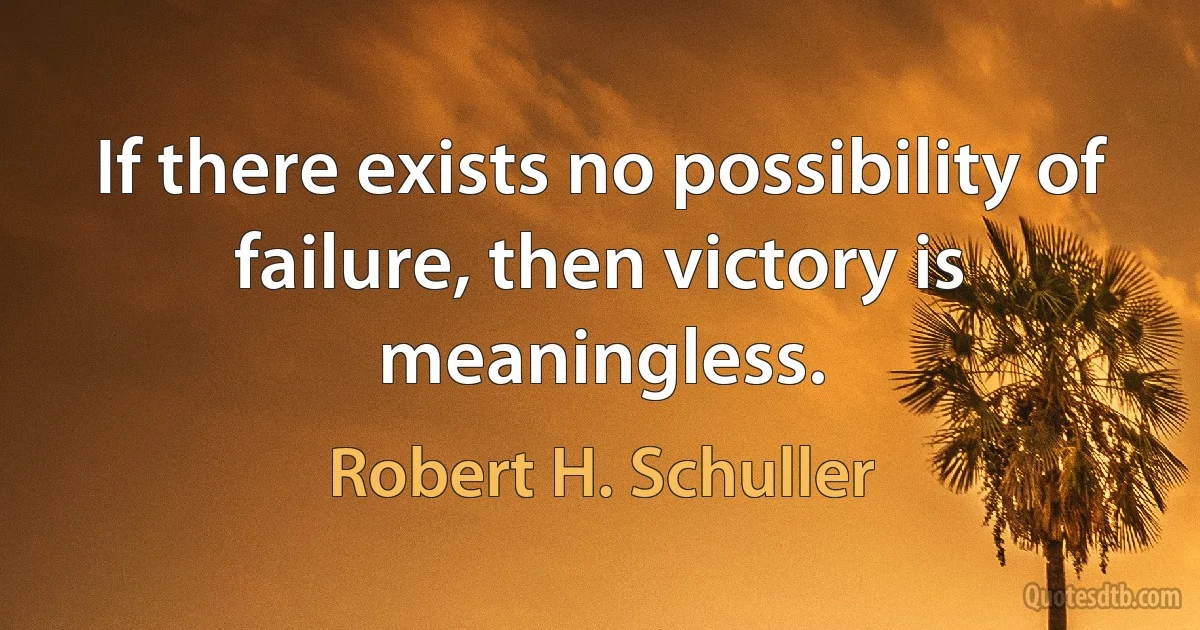 If there exists no possibility of failure, then victory is meaningless. (Robert H. Schuller)