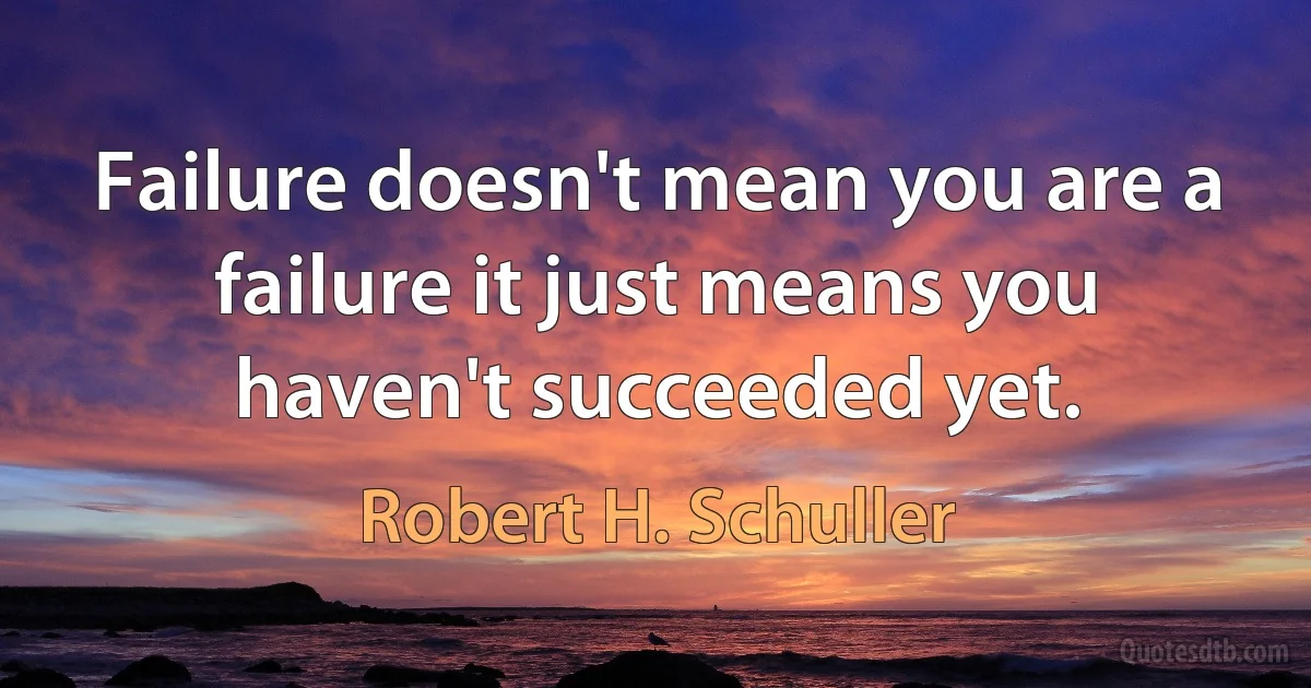 Failure doesn't mean you are a failure it just means you haven't succeeded yet. (Robert H. Schuller)