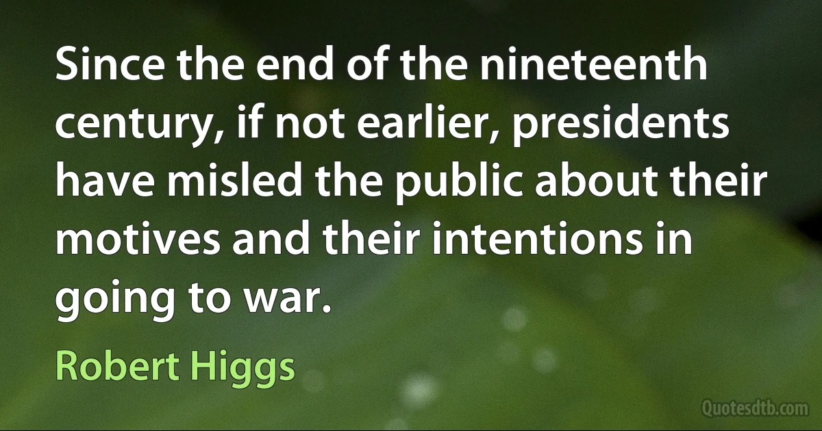 Since the end of the nineteenth century, if not earlier, presidents have misled the public about their motives and their intentions in going to war. (Robert Higgs)