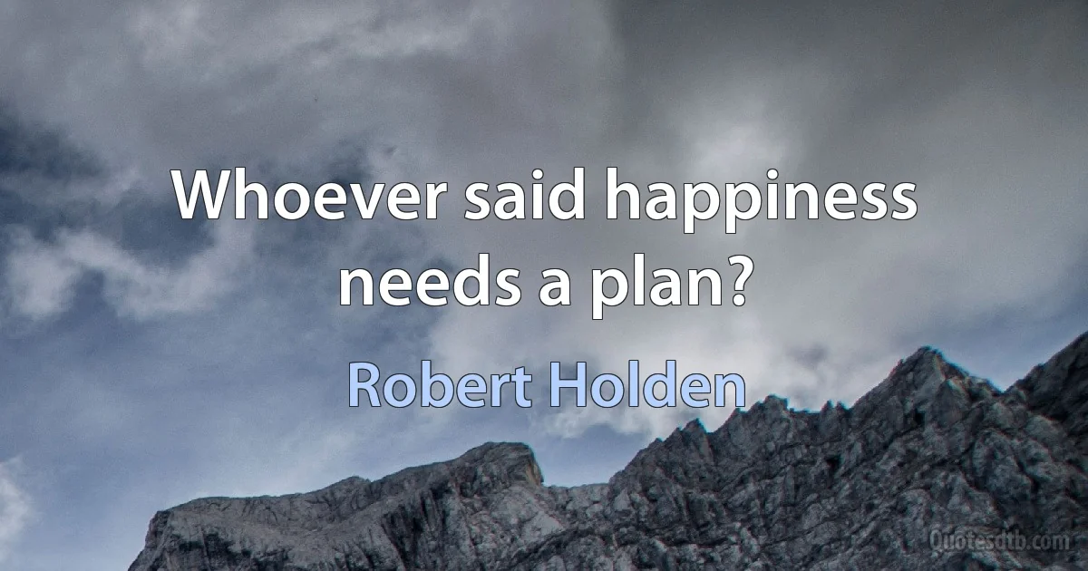 Whoever said happiness needs a plan? (Robert Holden)