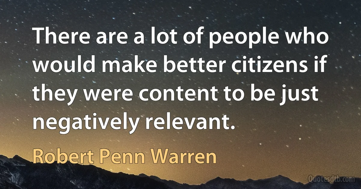 There are a lot of people who would make better citizens if they were content to be just negatively relevant. (Robert Penn Warren)