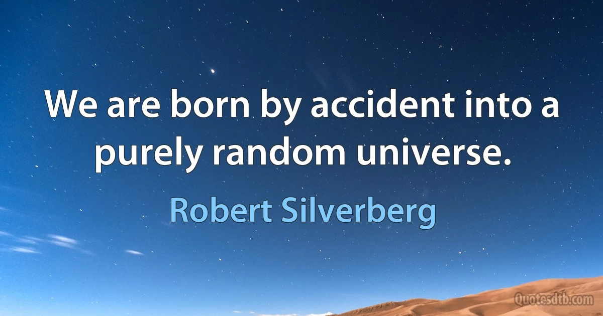 We are born by accident into a purely random universe. (Robert Silverberg)