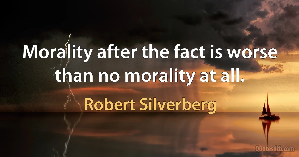 Morality after the fact is worse than no morality at all. (Robert Silverberg)