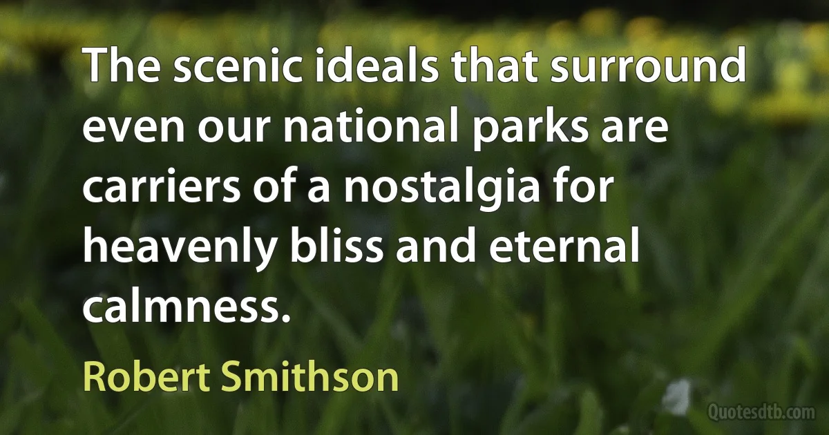 The scenic ideals that surround even our national parks are carriers of a nostalgia for heavenly bliss and eternal calmness. (Robert Smithson)