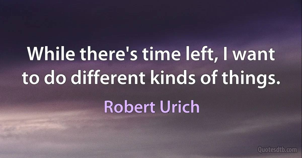 While there's time left, I want to do different kinds of things. (Robert Urich)