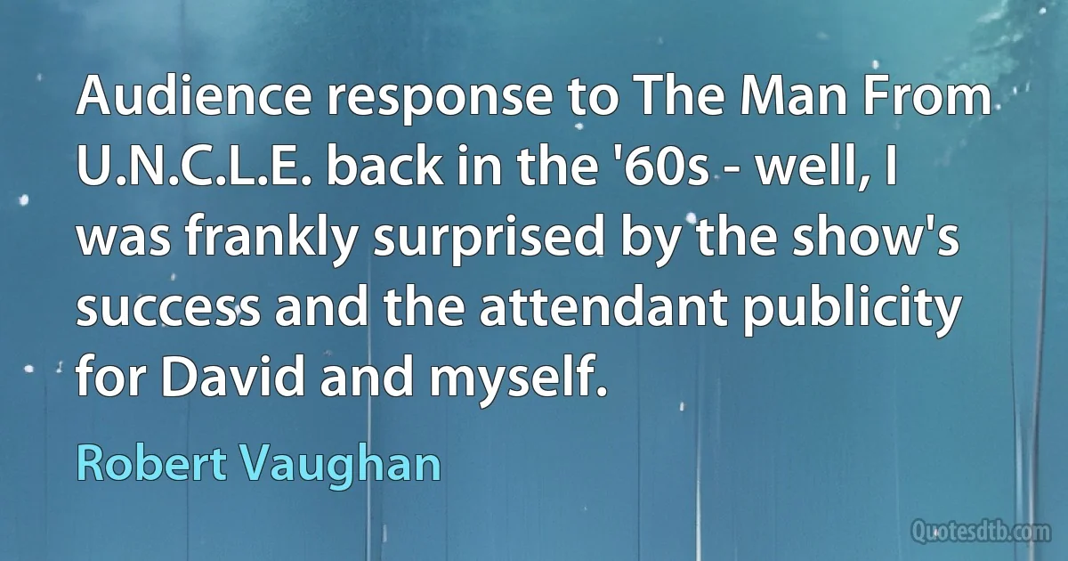 Audience response to The Man From U.N.C.L.E. back in the '60s - well, I was frankly surprised by the show's success and the attendant publicity for David and myself. (Robert Vaughan)