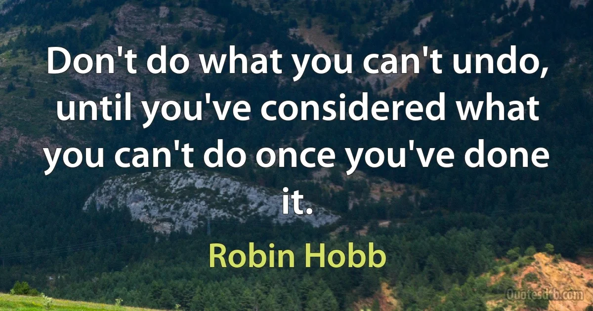 Don't do what you can't undo, until you've considered what you can't do once you've done it. (Robin Hobb)