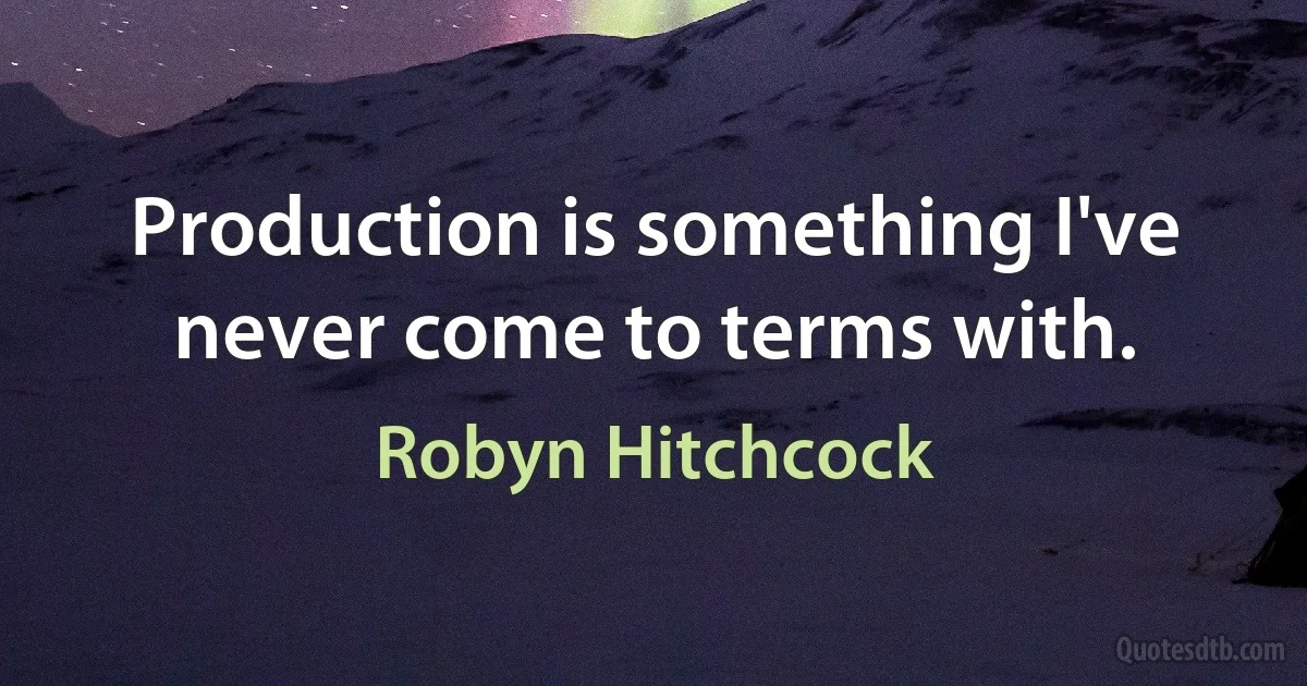 Production is something I've never come to terms with. (Robyn Hitchcock)