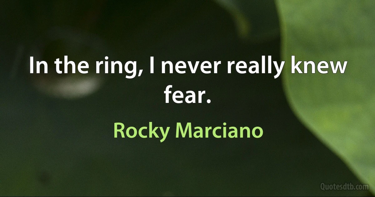 In the ring, I never really knew fear. (Rocky Marciano)