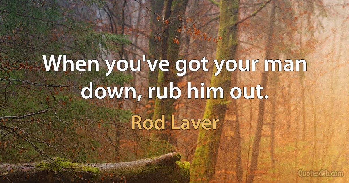 When you've got your man down, rub him out. (Rod Laver)