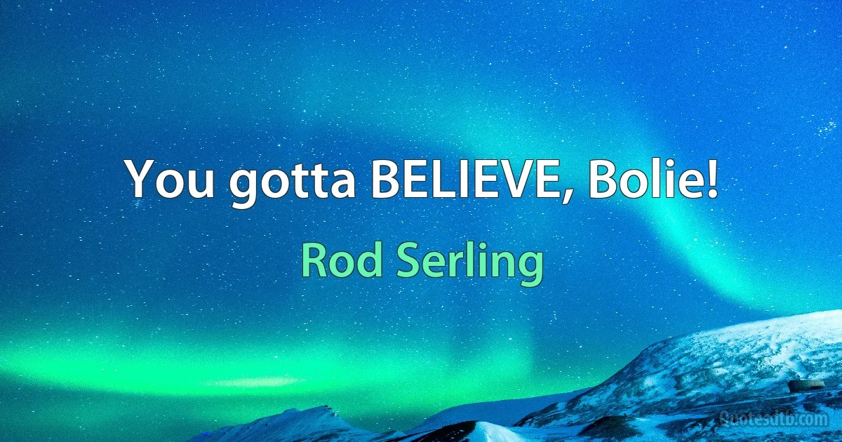 You gotta BELIEVE, Bolie! (Rod Serling)