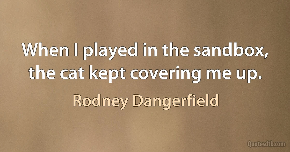 When I played in the sandbox, the cat kept covering me up. (Rodney Dangerfield)