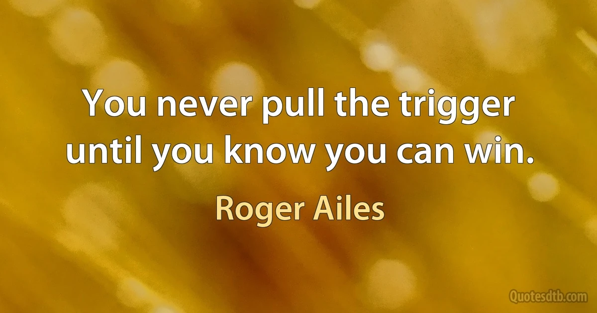 You never pull the trigger until you know you can win. (Roger Ailes)